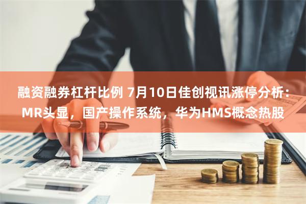 融资融券杠杆比例 7月10日佳创视讯涨停分析：MR头显，国产操作系统，华为HMS概念热股