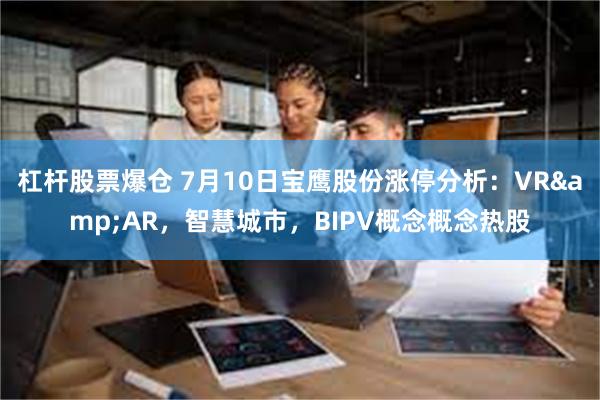 杠杆股票爆仓 7月10日宝鹰股份涨停分析：VR&AR，智慧城市，BIPV概念概念热股