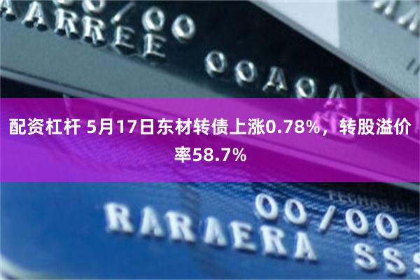 配资杠杆 5月17日东材转债上涨0.78%，转股溢价率58.7%