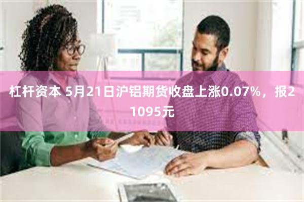 杠杆资本 5月21日沪铝期货收盘上涨0.07%，报21095元