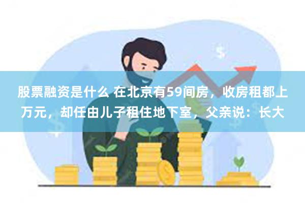 股票融资是什么 在北京有59间房，收房租都上万元，却任由