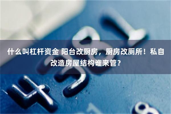 什么叫杠杆资金 阳台改厨房，厨房改厕所！私自改造房屋结构谁来管？