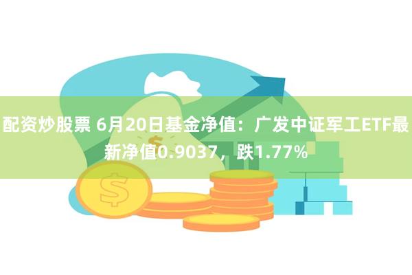 配资炒股票 6月20日基金净值：广发中证军工ETF最新净值0.9037，跌1.77%