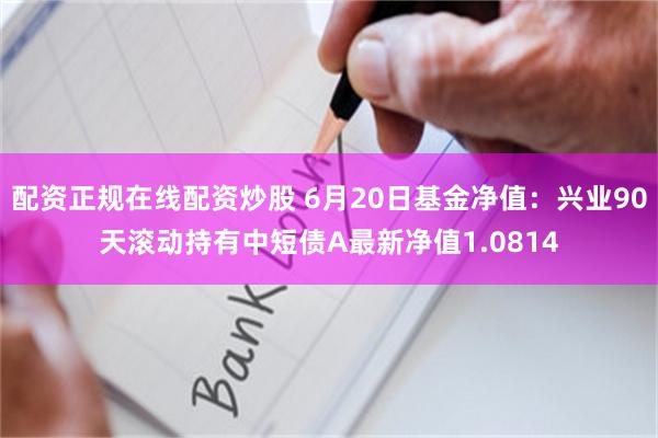 配资正规在线配资炒股 6月20日基金净值：兴业90天滚动持有中短债A最新净值1.0814