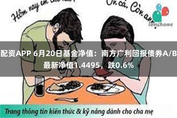 配资APP 6月20日基金净值：南方广利回报债券A/B最新净值1.4495，跌0.6%