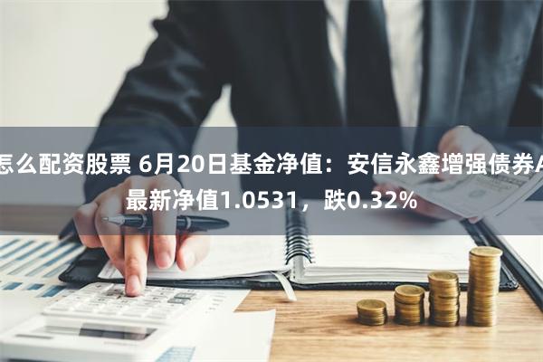 怎么配资股票 6月20日基金净值：安信永鑫增强债券A最新净值1.0531，跌0.32%