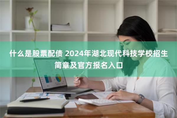 什么是股票配债 2024年湖北现代科技学校招生简章及官方