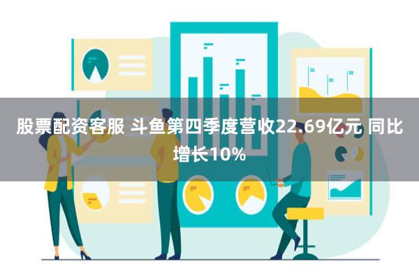 股票配资客服 斗鱼第四季度营收22.69亿元 同比增长10%