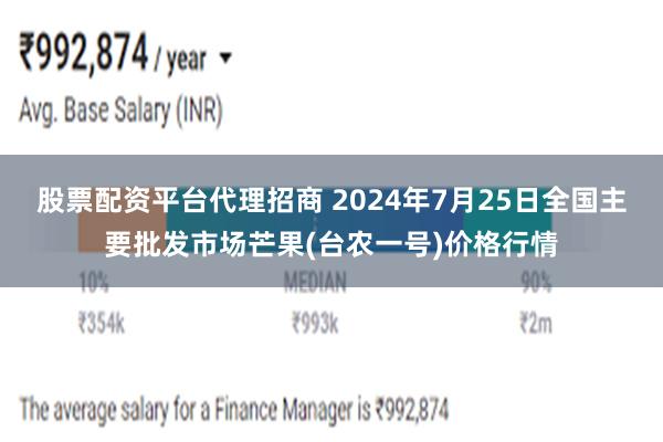 股票配资平台代理招商 2024年7月25日全国主要批发市场芒果(台农一号)价格行情