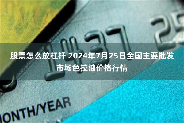 股票怎么放杠杆 2024年7月25日全国主要批发市场色拉油价格行情