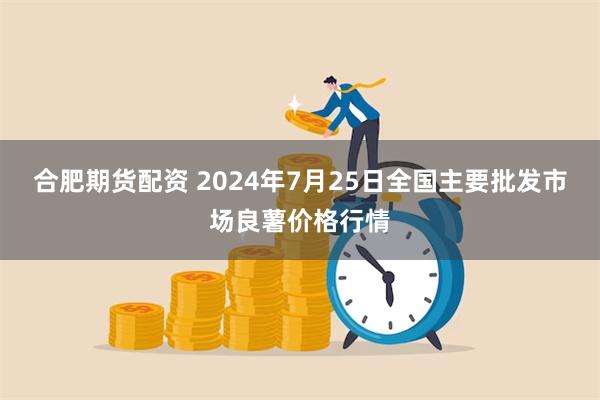 合肥期货配资 2024年7月25日全国主要批发市场良薯价格行情