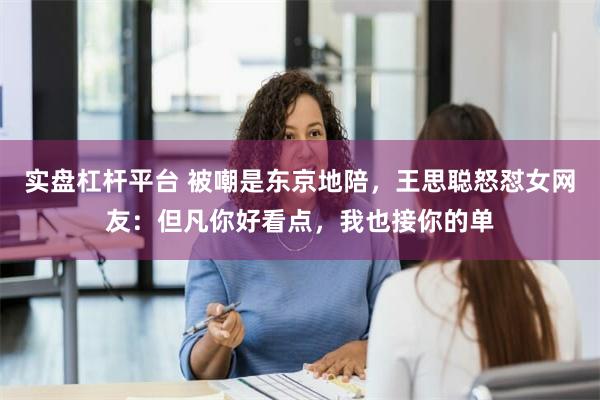 实盘杠杆平台 被嘲是东京地陪，王思聪怒怼女网友：但凡你好看点，我也接你的单