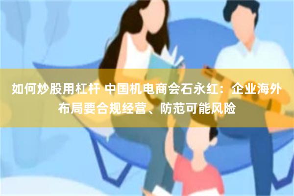 如何炒股用杠杆 中国机电商会石永红：企业海外布局要合规经