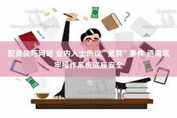 配资技巧网站 业内人士热议“蓝屏”事件 亟需筑牢操作系统底座安全