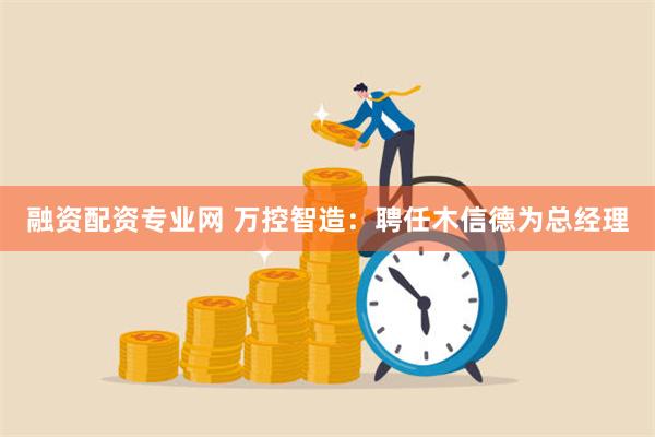 融资配资专业网 万控智造：聘任木信德为总经理