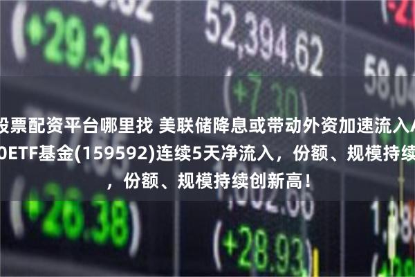 股票配资平台哪里找 美联储降息或带动外资加速流入A股，A50ETF基金(159592)连续5天净流入，份额、规模持续创新高！