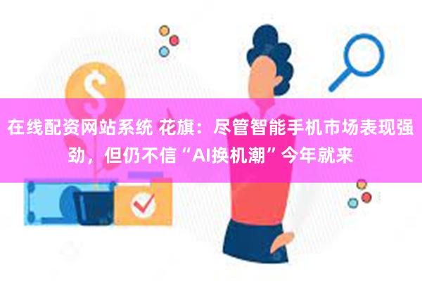 在线配资网站系统 花旗：尽管智能手机市场表现强劲，但仍不信“AI换机潮”今年就来