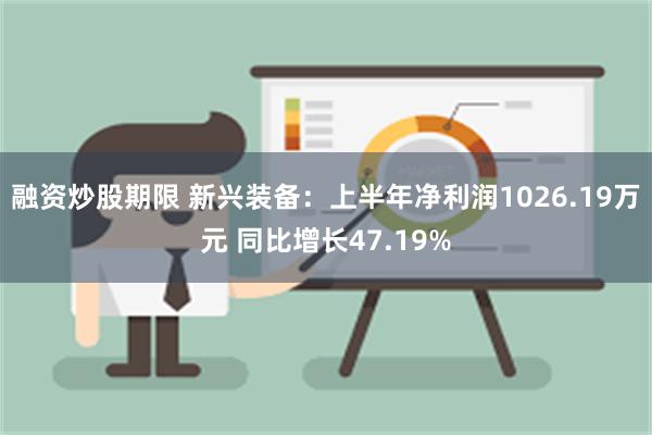 融资炒股期限 新兴装备：上半年净利润1026.19万元 同比增长47.19%