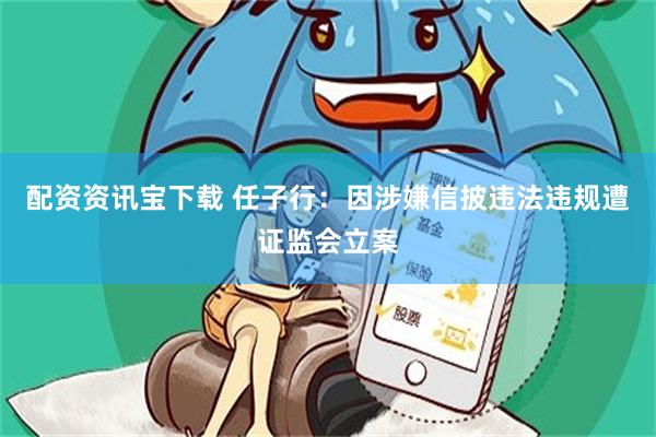 配资资讯宝下载 任子行：因涉嫌信披违法违规遭证监会立案