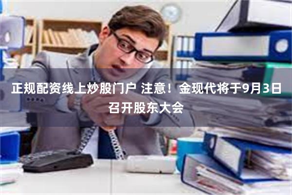 正规配资线上炒股门户 注意！金现代将于9月3日召开股东大会