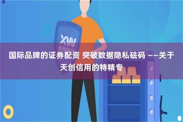 国际品牌的证券配资 突破数据隐私砝码 ——关于天创信用的