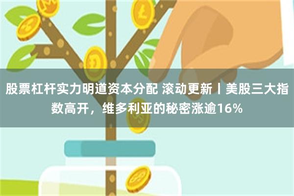 股票杠杆实力明道资本分配 滚动更新丨美股三大指数高开，维多利亚的秘密涨逾16%