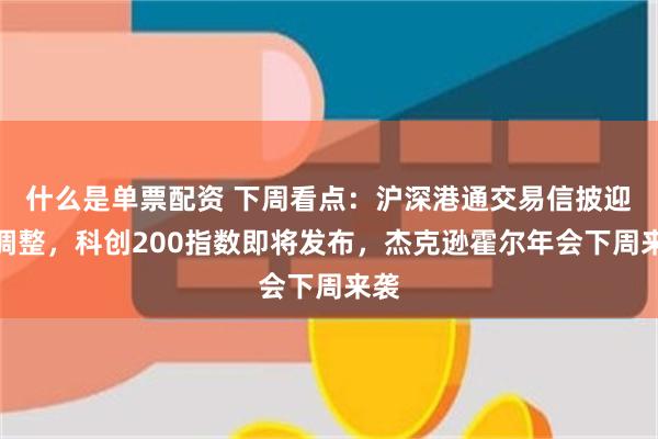 什么是单票配资 下周看点：沪深港通交易信披迎来调整，科创200指数即将发布，杰克逊霍尔年会下周来袭