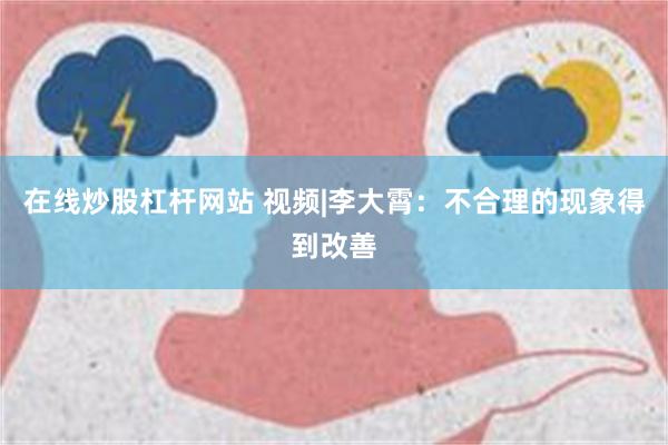 在线炒股杠杆网站 视频|李大霄：不合理的现象得到改善