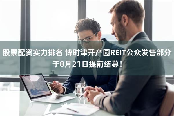 股票配资实力排名 博时津开产园REIT公众发售部分于8月21日提前结募！