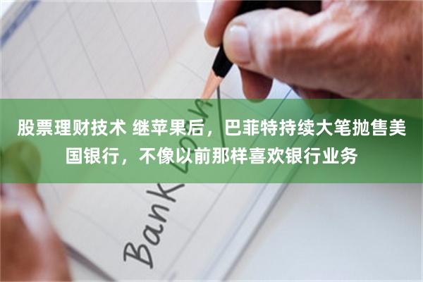 股票理财技术 继苹果后，巴菲特持续大笔抛售美国银行，不像以前那样喜欢银行业务