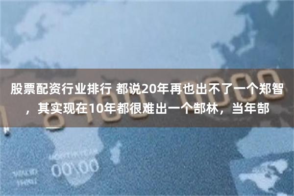 股票配资行业排行 都说20年再也出不了一个郑智，其实现在10年都很难出一个郜林，当年郜