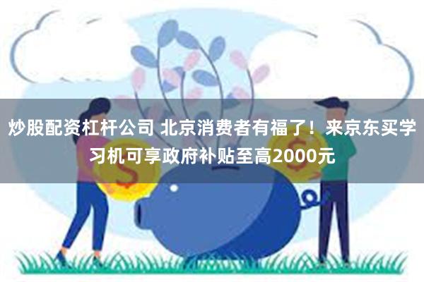 炒股配资杠杆公司 北京消费者有福了！来京东买学习机可享政