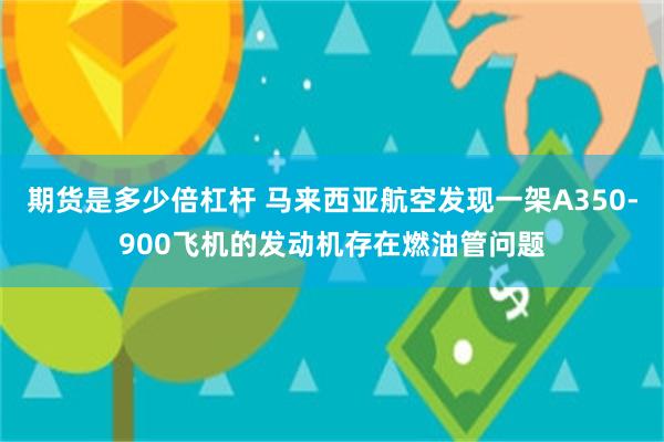 期货是多少倍杠杆 马来西亚航空发现一架A350-900飞机的发动机存在燃油管问题