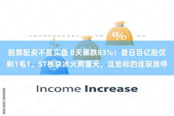 股票配资不是实盘 8天暴跌83%！昔日百亿股仅剩1毛1，