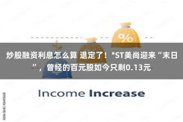 炒股融资利息怎么算 退定了！*ST美尚迎来“末日”，曾经的百元股如今只剩0.13元