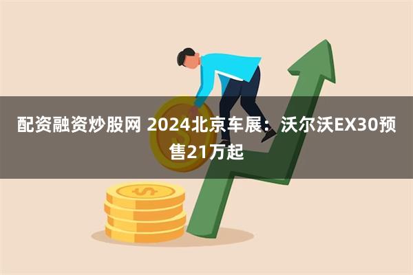 配资融资炒股网 2024北京车展：沃尔沃EX30预售21