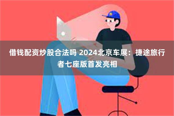 借钱配资炒股合法吗 2024北京车展：捷途旅行者七座版首