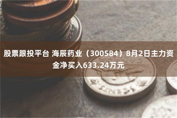 股票跟投平台 海辰药业（300584）8月2日主力资金净买入633.24万元