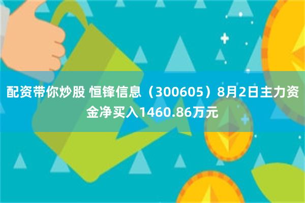 配资带你炒股 恒锋信息（300605）8月2日主力资金净买入1460.86万元