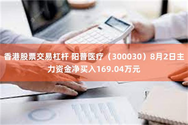 香港股票交易杠杆 阳普医疗（300030）8月2日主力资金净买入169.04万元