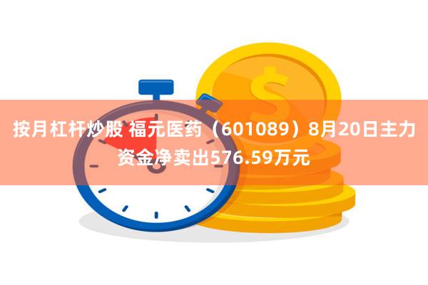 按月杠杆炒股 福元医药（601089）8月20日主力资金净卖出576.59万元