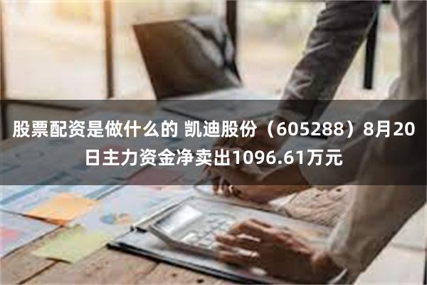 股票配资是做什么的 凯迪股份（605288）8月20日主力资金净卖出1096.61万元