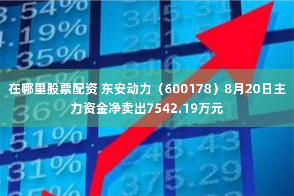 在哪里股票配资 东安动力（600178）8月20日主力资金净卖出7542.19万元