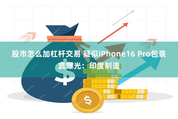 股市怎么加杠杆交易 疑似iPhone16 Pro包装盒曝光：印度制造