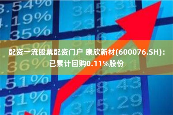 配资一流股票配资门户 康欣新材(600076.SH)：已累计回购0.11%股份