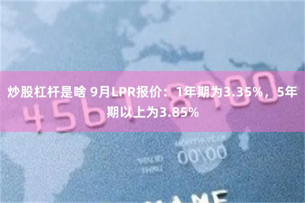 炒股杠杆是啥 9月LPR报价：1年期为3.35%，5年期以上为3.85%