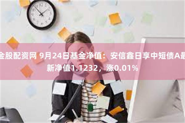 金股配资网 9月24日基金净值：安信鑫日享中短债A最新净值1.1232，涨0.01%