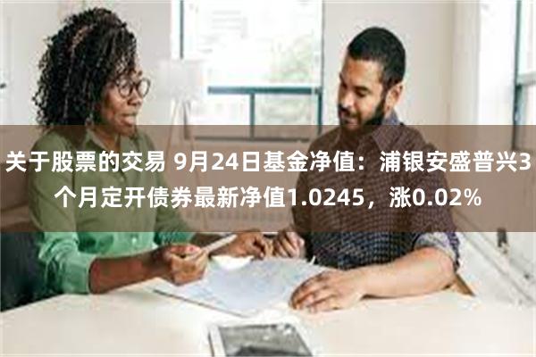 关于股票的交易 9月24日基金净值：浦银安盛普兴3个月定开债券最新净值1.0245，涨0.02%