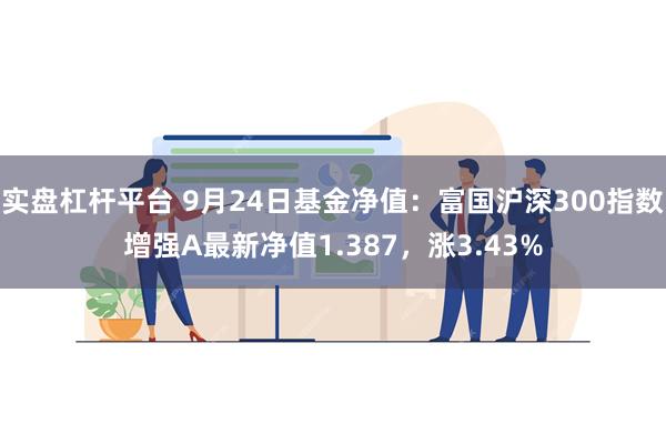 实盘杠杆平台 9月24日基金净值：富国沪深300指数增强A最新净值1.387，涨3.43%