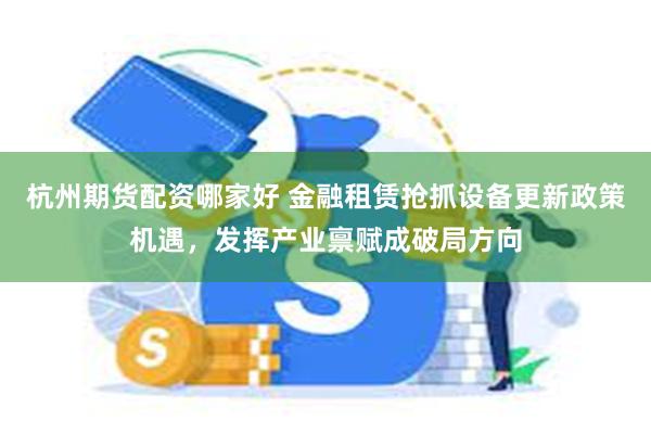 杭州期货配资哪家好 金融租赁抢抓设备更新政策机遇，发挥产